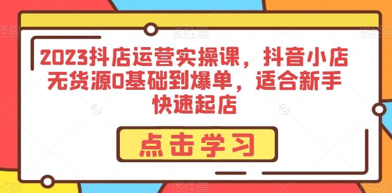 2023抖店运营实操课，抖音小店无货源0基础到爆单，适合新手快速起店网创项目_汇创网_中创网_福缘网_冒泡网_资源整合平台汇创网