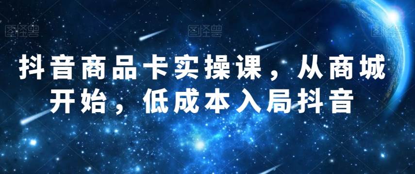 抖音商品卡实操课，从商城开始，低成本入局抖音网创项目_汇创网_中创网_福缘网_冒泡网_资源整合平台汇创网