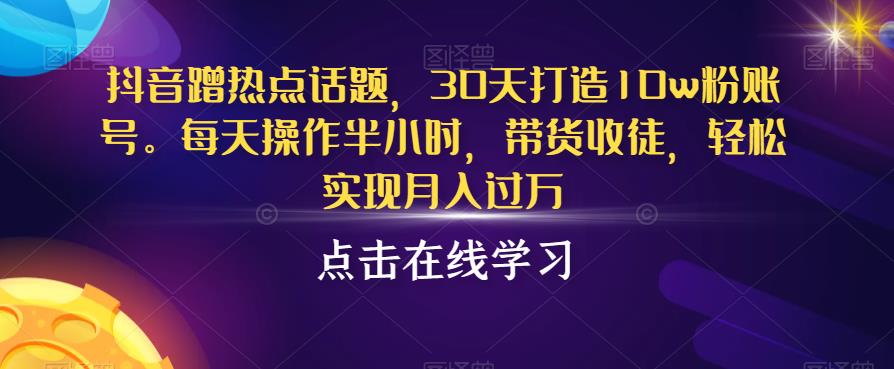 抖音蹭热点话题，30天打造10w粉账号，每天操作半小时，带货收徒，轻松实现月入过万【揭秘】汇创网-网创项目_汇创网_中创网_福缘网_冒泡网_资源整合平台汇创网