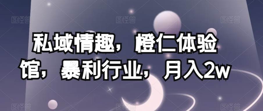 私域情趣，橙仁体验馆，暴利行业，月入2w【揭秘】网创项目_汇创网_中创网_福缘网_冒泡网_资源整合平台汇创网