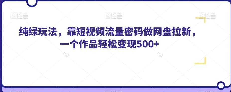 纯绿玩法，靠短视频流量密码做网盘拉新，一个作品轻松变现500+【揭秘】网创项目_汇创网_中创网_福缘网_冒泡网_资源整合平台汇创网