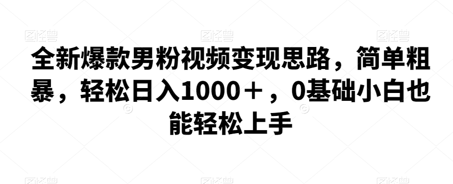 全新爆款男粉视频变现思路，简单粗暴，轻松日入1000＋，0基础小白也能轻松上手汇创网-网创项目_汇创网_中创网_福缘网_冒泡网_资源整合平台汇创网