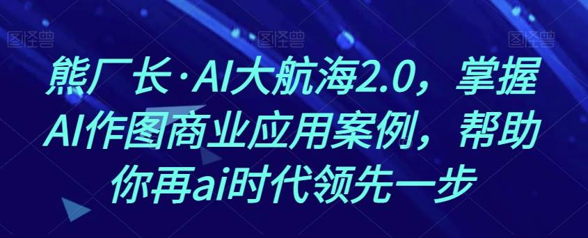熊厂长·AI大航海2.0，掌握AI作图商业应用案例，帮助你再ai时代领先一步汇创网-网创项目_汇创网_中创网_福缘网_冒泡网_资源整合平台汇创网