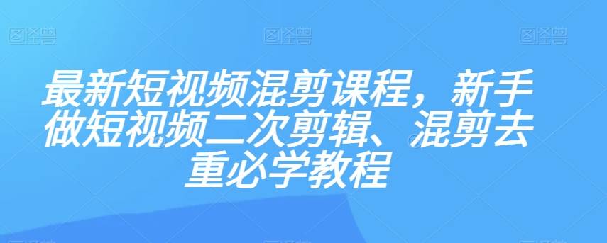 最新短视频混剪课程，新手做短视频二次剪辑、混剪去重必学教程汇创网-网创项目_汇创网_中创网_福缘网_冒泡网_资源整合平台汇创网