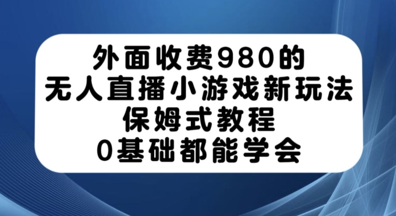 外面收费980的无人直播小游戏新玩法，保姆式教程，0基础都能学会【揭秘】汇创网-网创项目_汇创网_中创网_福缘网_冒泡网_资源整合平台汇创网