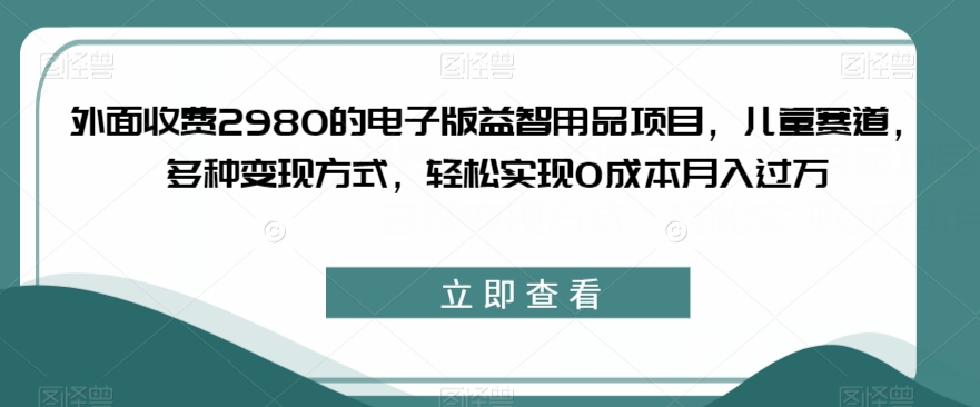 外面收费2980的电子版益智用品项目，儿童赛道，多种变现方式，轻松实现0成本月入过万【揭秘】汇创网-网创项目_汇创网_中创网_福缘网_冒泡网_资源整合平台汇创网