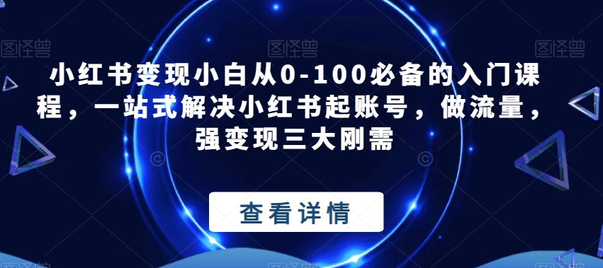 小红书变现小白从0-100必备的入门课程，一站式解决小红书起账号，做流量，强变现三大刚需汇创网-网创项目_汇创网_中创网_福缘网_冒泡网_网创项目平台汇创网