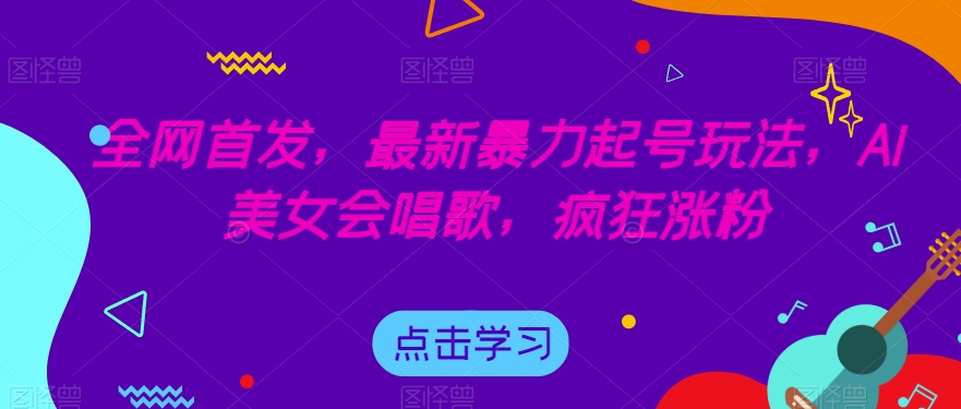 全网首发，最新暴力起号玩法，AI美女会唱歌，疯狂涨粉【揭秘】网创项目_汇创网_中创网_福缘网_冒泡网_资源整合平台汇创网