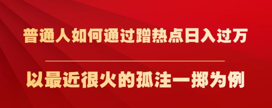 普通人如何通过蹭热点日入过万，以最近很火的孤注一掷为例【揭秘】网创项目_汇创网_中创网_福缘网_冒泡网_资源整合平台汇创网