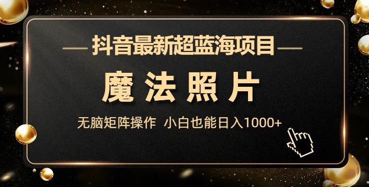 抖音最新超蓝海项目，魔法照片，无脑矩阵操作，小白也能日入1000+【揭秘】汇创网-网创项目_汇创网_中创网_福缘网_冒泡网_资源整合平台汇创网