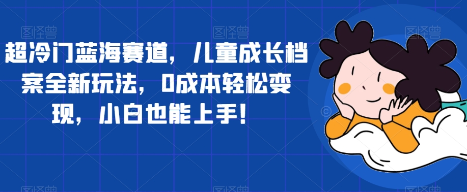 超冷门蓝海赛道，儿童成长档案全新玩法，0成本轻松变现，小白也能上手【揭秘】汇创网-网创项目_汇创网_中创网_福缘网_冒泡网_网创项目平台汇创网