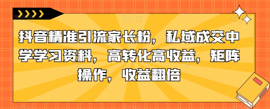 抖音精准引流家长粉，私域成交中学学习资料，高转化高收益，矩阵操作，收益翻倍【揭秘】汇创网-网创项目_汇创网_中创网_福缘网_冒泡网_网创项目平台汇创网
