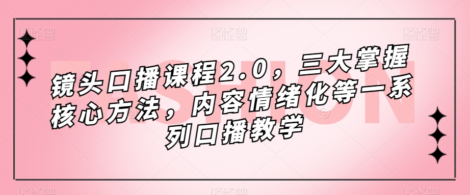镜头口播课程2.0，三大掌握核心方法，内容情绪化等一系列口播教学汇创网-网创项目_汇创网_中创网_福缘网_冒泡网_资源整合平台汇创网