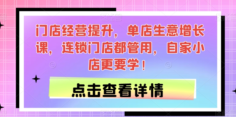 门店经营提升，单店生意增长课，连锁门店都管用，自家小店更要学！汇创网-网创项目_汇创网_中创网_福缘网_冒泡网_资源整合平台汇创网