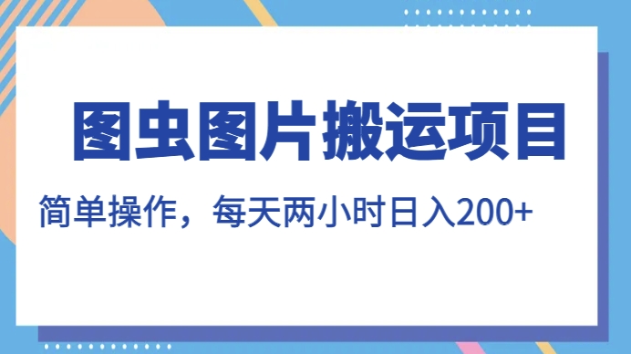 图虫图片搬运项目，简单操作，每天两小时，日入200+【揭秘】汇创网-网创项目_汇创网_中创网_福缘网_冒泡网_资源整合平台汇创网