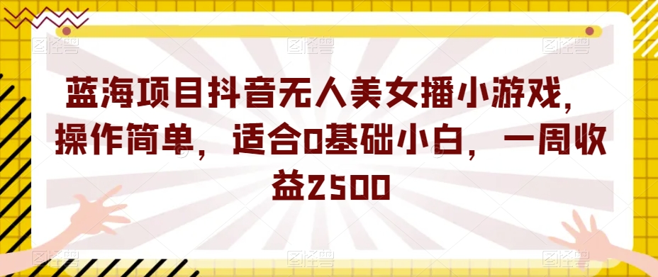 蓝海项目抖音无人美女播小游戏，操作简单，适合0基础小白，一周收益2500【揭秘】汇创网-网创项目_汇创网_中创网_福缘网_冒泡网_资源整合平台汇创网