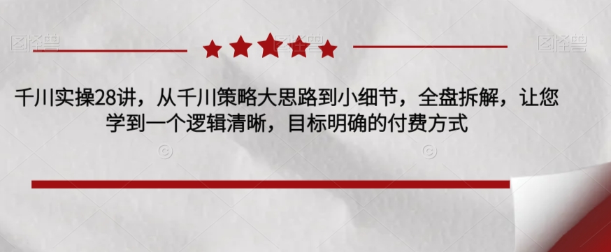 千川实操28讲，从千川策略大思路到小细节，全盘拆解，让您学到一个逻辑清晰，目标明确的付费方式汇创网-网创项目_汇创网_中创网_福缘网_冒泡网_资源整合平台汇创网