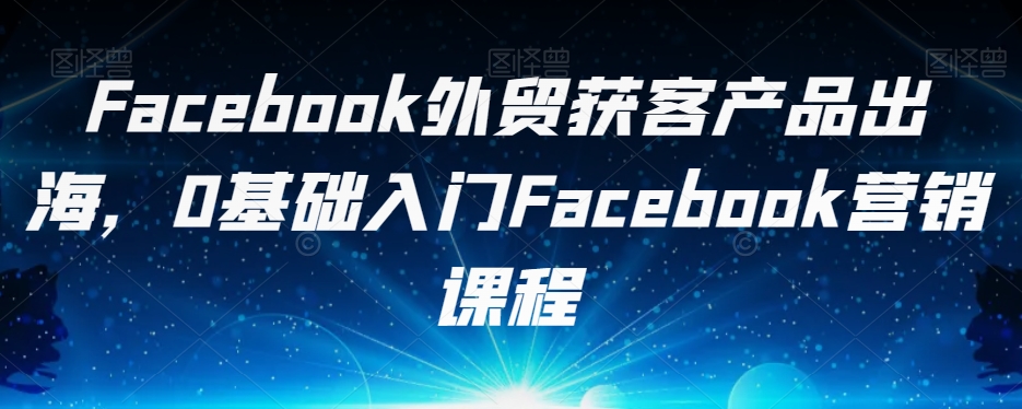 Facebook外贸获客产品出海，0基础入门Facebook营销课程汇创网-网创项目_汇创网_中创网_福缘网_冒泡网_资源整合平台汇创网