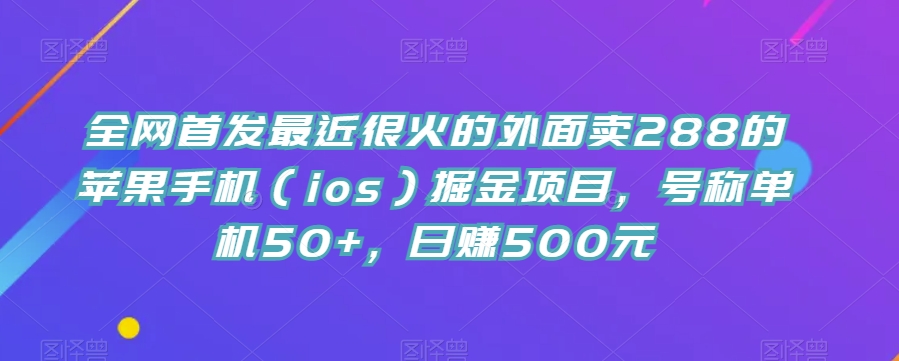 全网首发最近很火的外面卖288的苹果手机（ios）掘金项目，号称单机50+，日赚500元【揭秘】汇创网-网创项目_汇创网_中创网_福缘网_冒泡网_资源整合平台汇创网