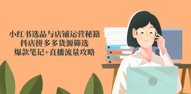 （14896期）小红书选品与店铺运营秘籍，抖店拼多多货源筛选，爆款笔记+直播流量攻略汇创网-网创项目_汇创网_中创网_福缘网_冒泡网_资源整合平台汇创网