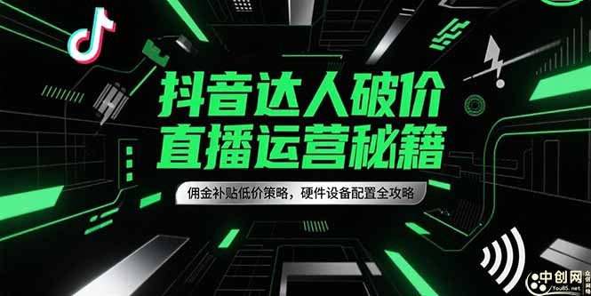 （15185期）抖音达人破价直播运营秘籍，佣金补贴低价策略，硬件设备配置全攻略汇创网-网创项目_汇创网_中创网_福缘网_冒泡网_资源整合平台汇创网
