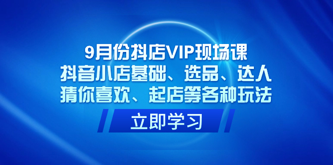 9月份抖店VIP现场课，抖音小店基础、选品、达人、猜你喜欢、起店等各种玩法汇创网-网创项目_汇创网_中创网_福缘网_冒泡网_资源整合平台汇创网