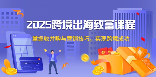 （14898期）2025跨境出海致富课程，掌握收并购与营销技巧，实现跨境成功汇创网-网创项目_汇创网_中创网_福缘网_冒泡网_资源整合平台汇创网