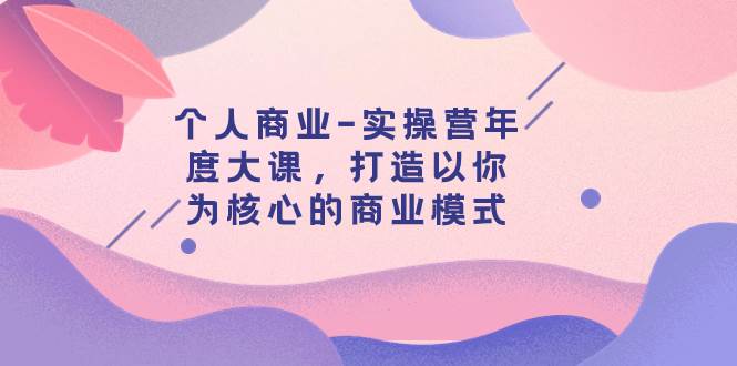 个人商业-实操营年度大课，打造以你为核心的商业模式（29节课）汇创网-网创项目_汇创网_中创网_福缘网_冒泡网_资源整合平台汇创网