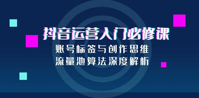 （15149期）抖音运营入门必修课，账号标签与创作思维，流量池算法深度解析汇创网-网创项目_汇创网_中创网_福缘网_冒泡网_资源整合平台汇创网