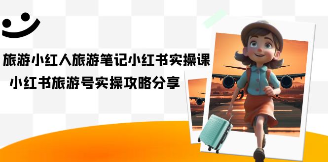 旅游小红人-旅游笔记小红书实操课，小红书旅游号实操攻略分享（8节课）汇创网-网创项目_汇创网_中创网_福缘网_冒泡网_资源整合平台汇创网