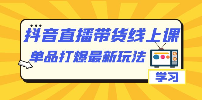 抖音·直播带货线上课，单品打爆最新玩法（12节课）汇创网-网创项目_汇创网_中创网_福缘网_冒泡网_资源整合平台汇创网