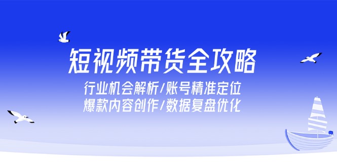 （15089期）短视频带货全攻略，行业机会解析/账号精准定位/爆款内容创作/数据复盘优化汇创网-网创项目_汇创网_中创网_福缘网_冒泡网_资源整合平台汇创网