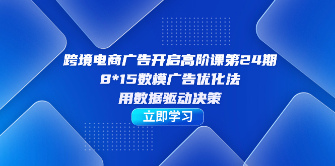 跨境电商-广告开启高阶课第24期，8*15数模广告优化法，用数据驱动决策汇创网-网创项目_汇创网_中创网_福缘网_冒泡网_资源整合平台汇创网