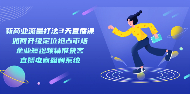 新商业-流量打法3天直播课：定位抢占市场 企业短视频获客 直播电商盈利系统汇创网-网创项目_汇创网_中创网_福缘网_冒泡网_网创项目平台汇创网