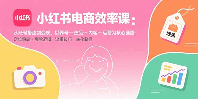 （15838期）小红书电商效率课：从账号搭建到变现，以养号-选品-内容-运营为核心链路汇创网-网创项目_汇创网_中创网_福缘网_冒泡网_网创项目平台汇创网