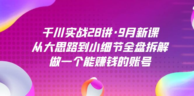 千川实战28讲·9月新课：从大思路到小细节全盘拆解，做一个能赚钱的账号汇创网-网创项目_汇创网_中创网_福缘网_冒泡网_资源整合平台汇创网