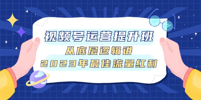 视频号运营提升班，从底层逻辑讲，2023年最佳流量红利汇创网-网创项目_汇创网_中创网_福缘网_冒泡网_资源整合平台汇创网