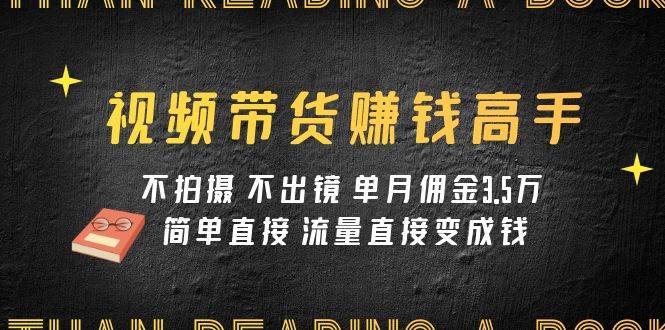 视频带货赚钱高手课程：不拍摄 不出镜 单月佣金3.5w 简单直接 流量直接变钱网创项目_汇创网_中创网_福缘网_冒泡网_资源整合平台汇创网