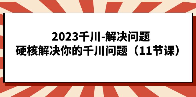 2023千川-解决问题，硬核解决你的千川问题（11节课）汇创网-网创项目_汇创网_中创网_福缘网_冒泡网_资源整合平台汇创网