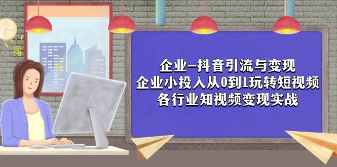 企业-抖音引流与变现：企业小投入从0到1玩转短视频  各行业知视频变现实战汇创网-网创项目_汇创网_中创网_福缘网_冒泡网_资源整合平台汇创网