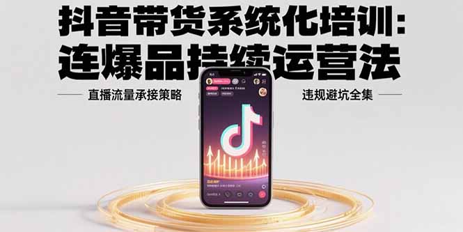 （15568期）抖音带货系统化培训：连爆品持续运营法，直播流量承接策略，违规避坑全集汇创网-网创项目_汇创网_中创网_福缘网_冒泡网_资源整合平台汇创网