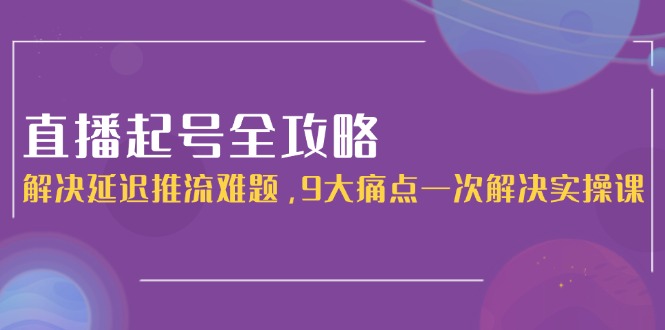 （15043期）直播起号全攻略：解决延迟推流难题，9大痛点一次解决实操课汇创网-网创项目_汇创网_中创网_福缘网_冒泡网_资源整合平台汇创网