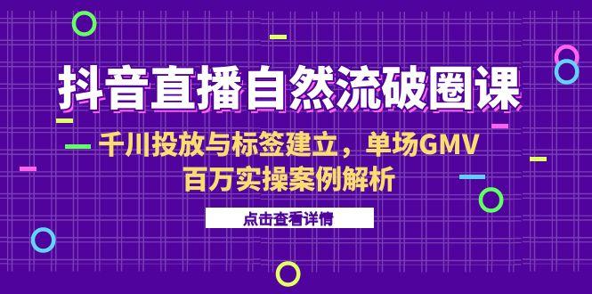 （15136期）抖音直播自然流破圈课-6月，千川投放与标签建立，单场GMV百万实操案例解析汇创网-网创项目_汇创网_中创网_福缘网_冒泡网_资源整合平台汇创网