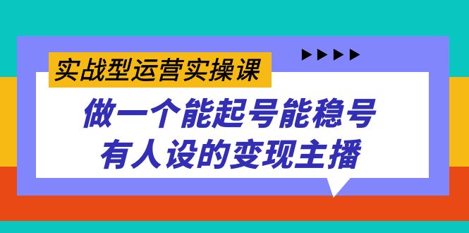 实战型运营实操课，做一个能起号能稳号有人设的变现主播汇创网-网创项目_汇创网_中创网_福缘网_冒泡网_资源整合平台汇创网