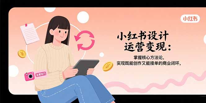 （15636期）小红书设计运营变现：掌握核心方法论，实现既能创作又能接单的商业闭环汇创网-网创项目_汇创网_中创网_福缘网_冒泡网_资源整合平台汇创网