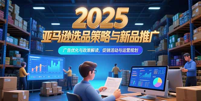 （15347期）2025亚马逊选品策略与新品推广，广告优化与政策解读，促销活动与运营规划汇创网-网创项目_汇创网_中创网_福缘网_冒泡网_资源整合平台汇创网