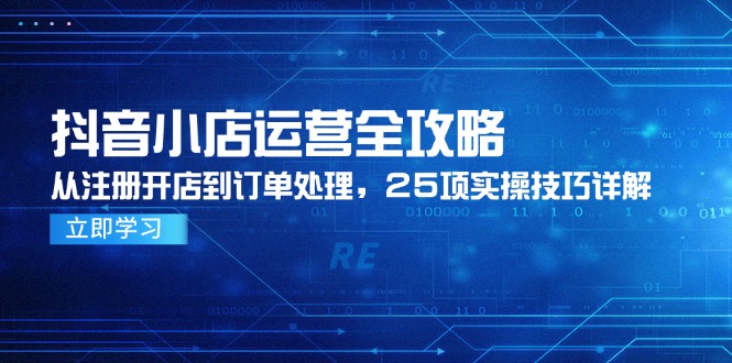 （14939期）抖音小店运营全攻略，从注册开店到订单处理，25项实操技巧详解汇创网-网创项目_汇创网_中创网_福缘网_冒泡网_资源整合平台汇创网