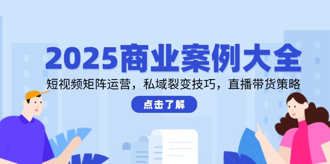 （14916期）2025商业案例大全，短视频矩阵运营，私域裂变技巧，直播带货策略汇创网-网创项目_汇创网_中创网_福缘网_冒泡网_资源整合平台汇创网