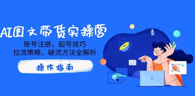 （14533期）AI图文带货实操营，账号注册，起号技巧，拉流策略，破流方法全解析汇创网-网创项目_汇创网_中创网_福缘网_冒泡网_资源整合平台汇创网