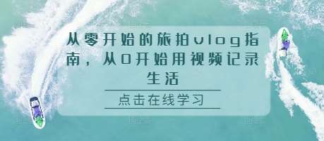 从零开始的旅拍vlog指南，从0开始用视频记录生活汇创网-网创项目_汇创网_中创网_福缘网_冒泡网_资源整合平台汇创网